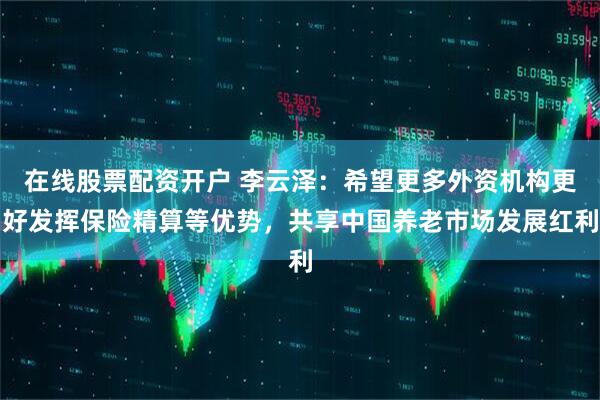 在线股票配资开户 李云泽：希望更多外资机构更好发挥保险精算等优势，共享中国养老市场发展红利