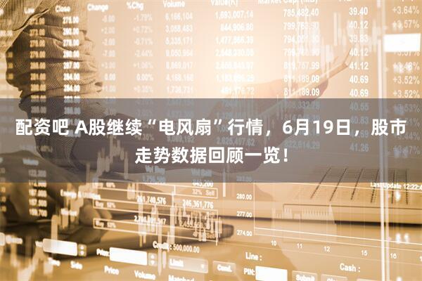 配资吧 A股继续“电风扇”行情，6月19日，股市走势数据回顾一览！
