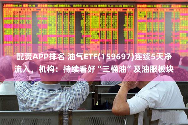 配资APP排名 油气ETF(159697)连续5天净流入，机构：持续看好“三桶油”及油服板块