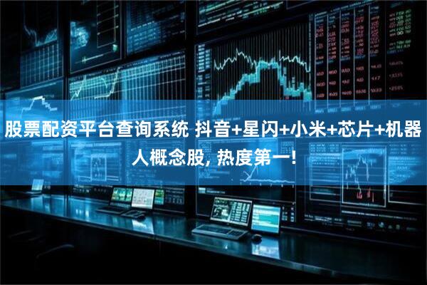股票配资平台查询系统 抖音+星闪+小米+芯片+机器人概念股, 热度第一!