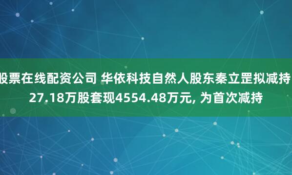 股票在线配资公司 华依科技自然人股东秦立罡拟减持127.18万股套现4554.48万元, 为首次减持