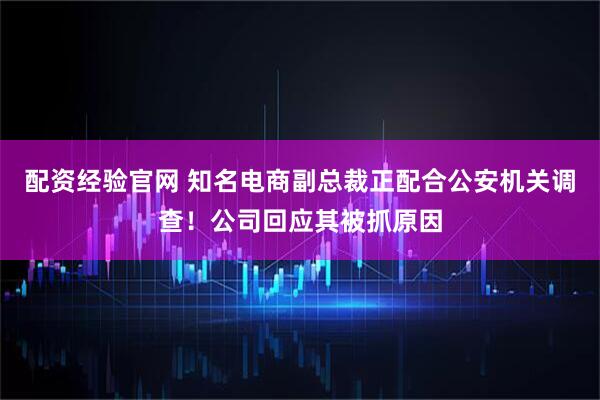 配资经验官网 知名电商副总裁正配合公安机关调查！公司回应其被抓原因
