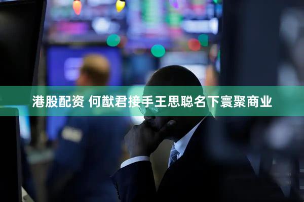 港股配资 何猷君接手王思聪名下寰聚商业