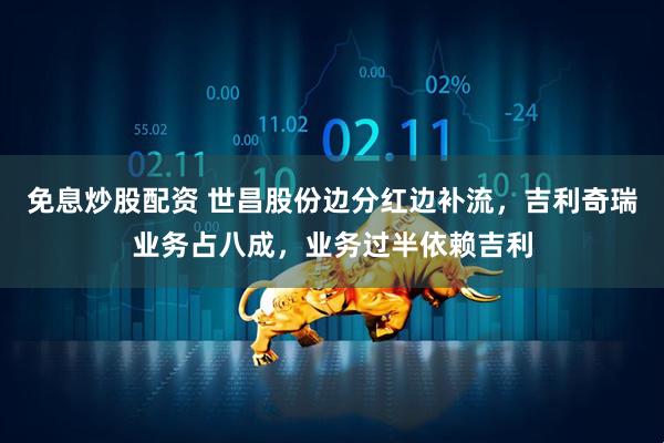 免息炒股配资 世昌股份边分红边补流，吉利奇瑞业务占八成，业务过半依赖吉利