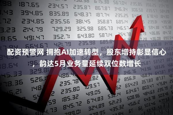 配资预警网 拥抱AI加速转型，股东增持彰显信心，韵达5月业务量延续双位数增长