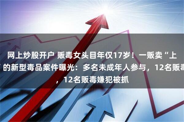 网上炒股开户 贩毒女头目年仅17岁！一贩卖“上头电子烟”的新型毒品案件曝光：多名未成年人参与，12名贩毒嫌犯被抓