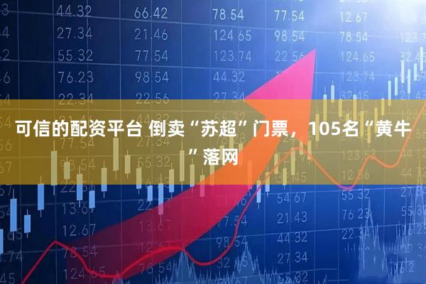 可信的配资平台 倒卖“苏超”门票，105名“黄牛”落网