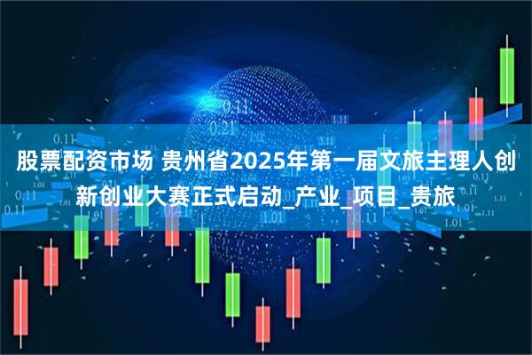 股票配资市场 贵州省2025年第一届文旅主理人创新创业大赛正式启动_产业_项目_贵旅