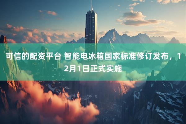 可信的配资平台 智能电冰箱国家标准修订发布，12月1日正式实施