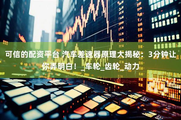 可信的配资平台 汽车差速器原理大揭秘：3分钟让你弄明白！_车轮_齿轮_动力