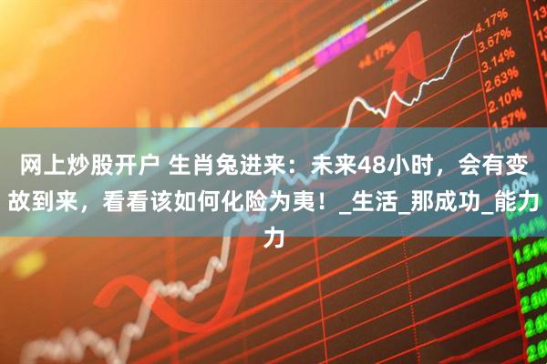 网上炒股开户 生肖兔进来：未来48小时，会有变故到来，看看该如何化险为夷！_生活_那成功_能力