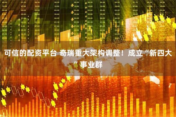 可信的配资平台 奇瑞重大架构调整！成立“新四大”事业群