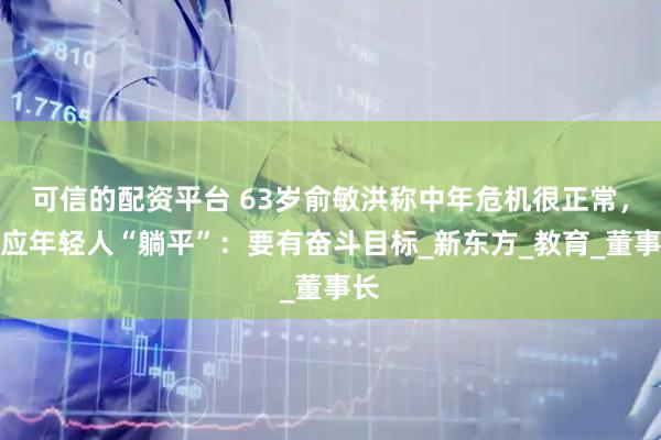 可信的配资平台 63岁俞敏洪称中年危机很正常，回应年轻人“躺平”：要有奋斗目标_新东方_教育_董事长