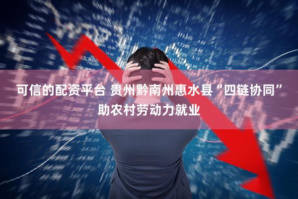 可信的配资平台 贵州黔南州惠水县“四链协同”助农村劳动力就业