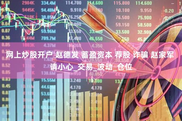 网上炒股开户 赵德发 蓄盈资本 荐股 诈骗 赵家军 请小心_交易_波动_仓位