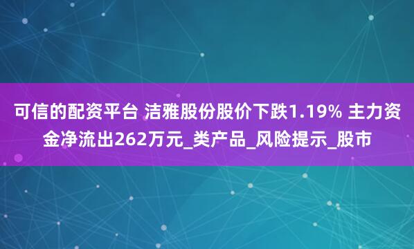 可信的配资平台 洁雅股份股价下跌1.19% 主力资金净流出262万元_类产品_风险提示_股市