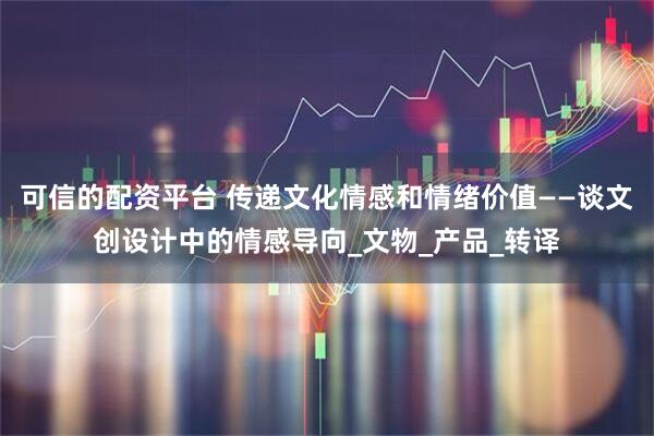 可信的配资平台 传递文化情感和情绪价值——谈文创设计中的情感导向_文物_产品_转译