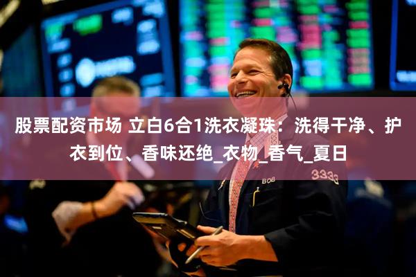 股票配资市场 立白6合1洗衣凝珠：洗得干净、护衣到位、香味还绝_衣物_香气_夏日