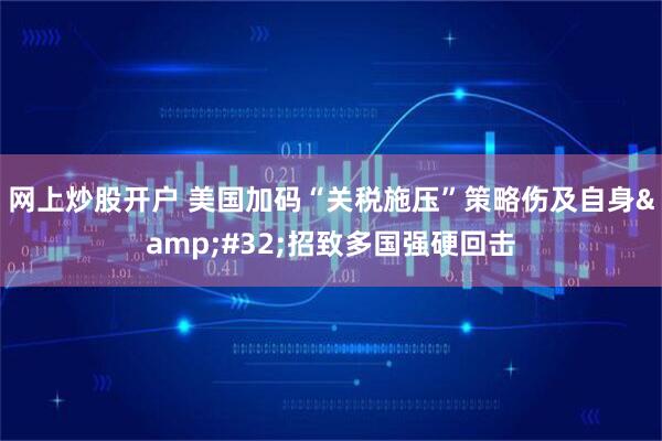 网上炒股开户 美国加码“关税施压”策略伤及自身&#32;招致多国强硬回击