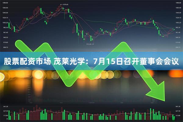 股票配资市场 茂莱光学：7月15日召开董事会会议
