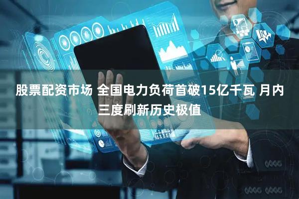 股票配资市场 全国电力负荷首破15亿千瓦 月内三度刷新历史极值