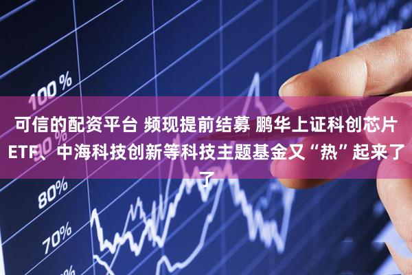 可信的配资平台 频现提前结募 鹏华上证科创芯片ETF、中海科技创新等科技主题基金又“热”起来了