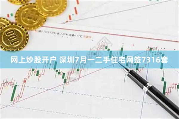 网上炒股开户 深圳7月一二手住宅网签7316套