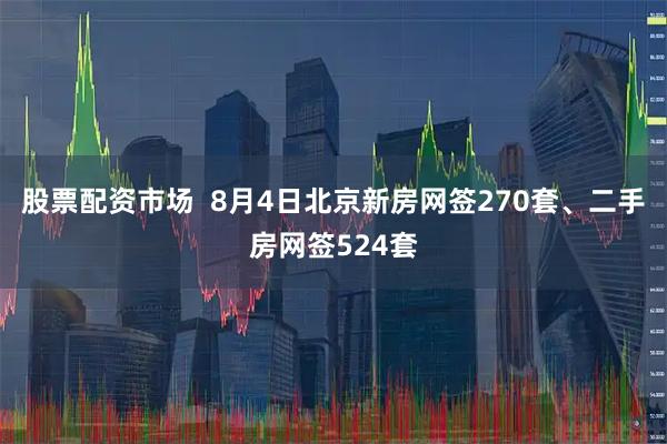 股票配资市场  8月4日北京新房网签270套、二手房网签524套