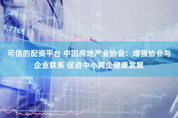 可信的配资平台 中国房地产业协会：增强协会与企业联系 促进中小房企健康发展