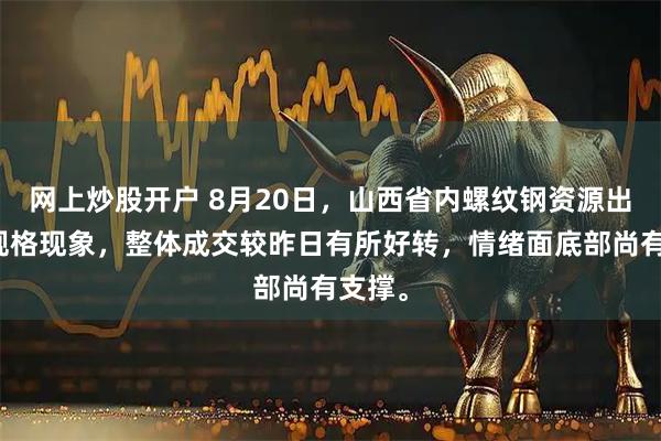 网上炒股开户 8月20日，山西省内螺纹钢资源出现断规格现象，整体成交较昨日有所好转，情绪面底部尚有支撑。