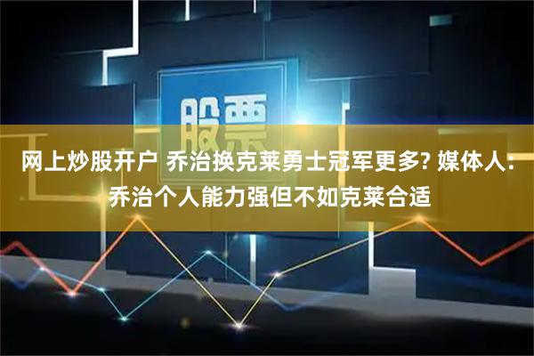 网上炒股开户 乔治换克莱勇士冠军更多? 媒体人: 乔治个人能力强但不如克莱合适