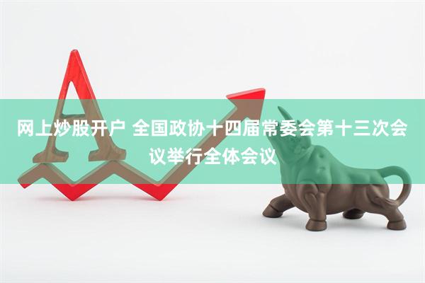网上炒股开户 全国政协十四届常委会第十三次会议举行全体会议