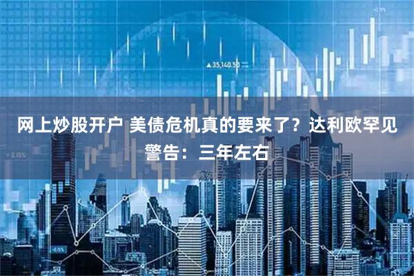 网上炒股开户 美债危机真的要来了？达利欧罕见警告：三年左右