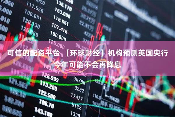 可信的配资平台 【环球财经】机构预测英国央行今年可能不会再降息