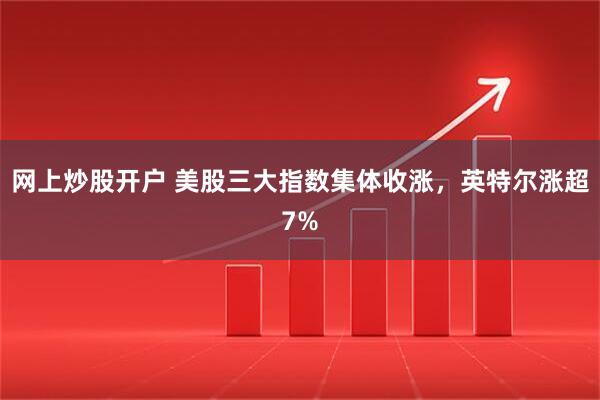 网上炒股开户 美股三大指数集体收涨，英特尔涨超7%