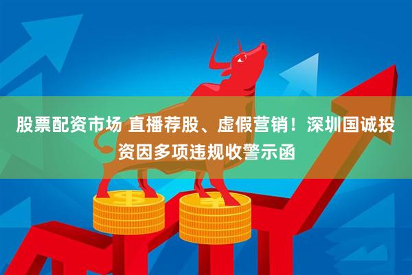 股票配资市场 直播荐股、虚假营销！深圳国诚投资因多项违规收警示函