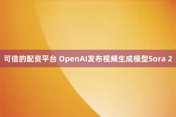 可信的配资平台 OpenAI发布视频生成模型Sora 2