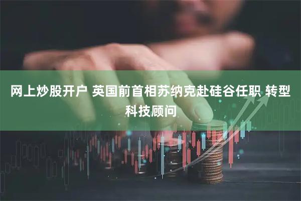 网上炒股开户 英国前首相苏纳克赴硅谷任职 转型科技顾问