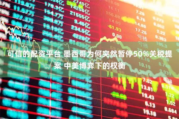可信的配资平台 墨西哥为何突然暂停50%关税提案 中美博弈下的权衡