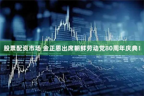 股票配资市场 金正恩出席朝鲜劳动党80周年庆典！