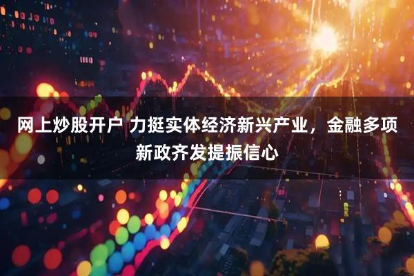网上炒股开户 力挺实体经济新兴产业，金融多项新政齐发提振信心