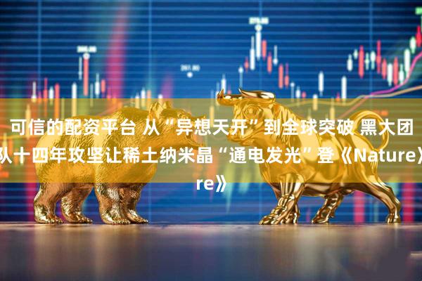 可信的配资平台 从“异想天开”到全球突破 黑大团队十四年攻坚让稀土纳米晶“通电发光”登《Nature》