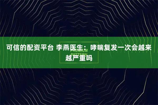 可信的配资平台 李燕医生:哮喘复发一次会越来越严重吗