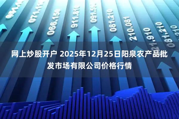 网上炒股开户 2025年12月25日阳泉农产品批发市场有限公司价格行情