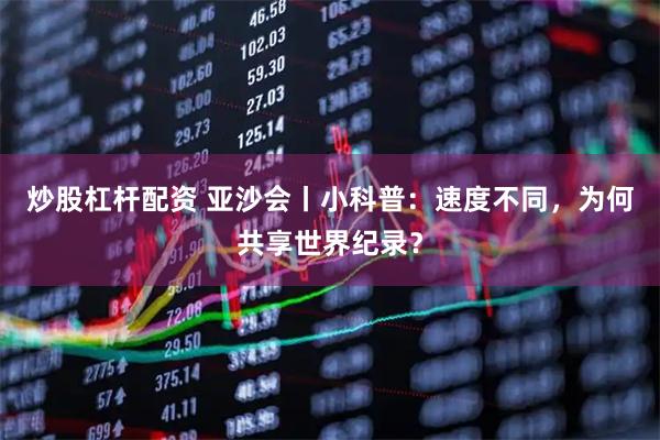 炒股杠杆配资 亚沙会丨小科普：速度不同，为何共享世界纪录？