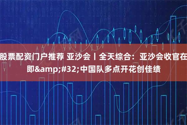 股票配资门户推荐 亚沙会丨全天综合：亚沙会收官在即 中国队多点开花创佳绩