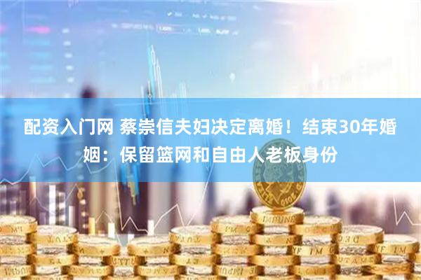 配资入门网 蔡崇信夫妇决定离婚！结束30年婚姻：保留篮网和自由人老板身份