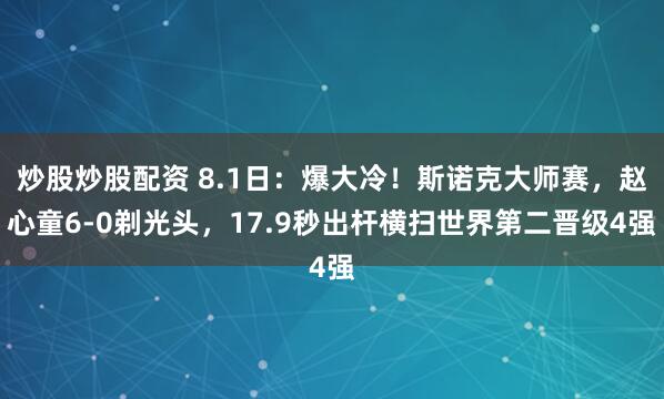 炒股炒股配资 8.1日：爆大冷！斯诺克大师赛，赵心童6-0剃光头，17.9秒出杆横扫世界第二晋级4强