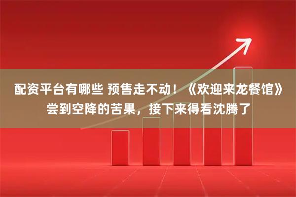 配资平台有哪些 预售走不动！《欢迎来龙餐馆》尝到空降的苦果，接下来得看沈腾了