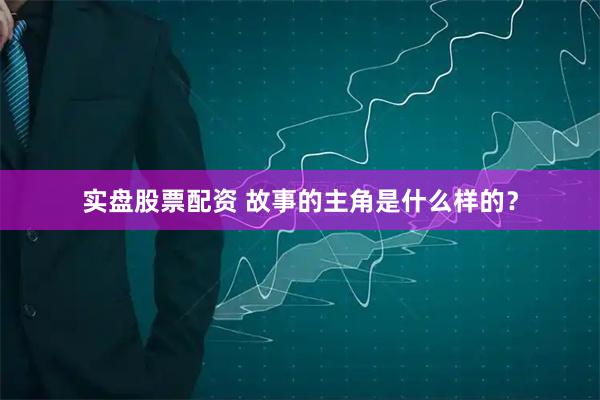 实盘股票配资 故事的主角是什么样的？